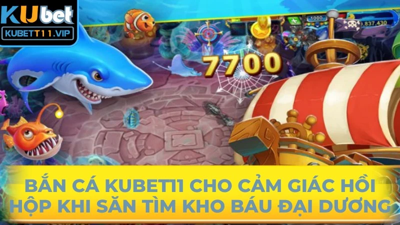 Bắn cá Kubet11 cho bạn cảm giác hồi hộp khi săn tìm kho báu đại dương